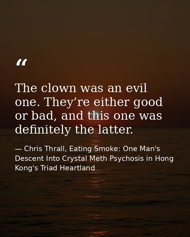 The clown was an evil one. They’re either good or bad, and this one was definitely the latter. — Chris Thrall, Eating Smoke: One Man's Descent Into Crystal Meth Psychosis in Hong Kong's Triad Heartland