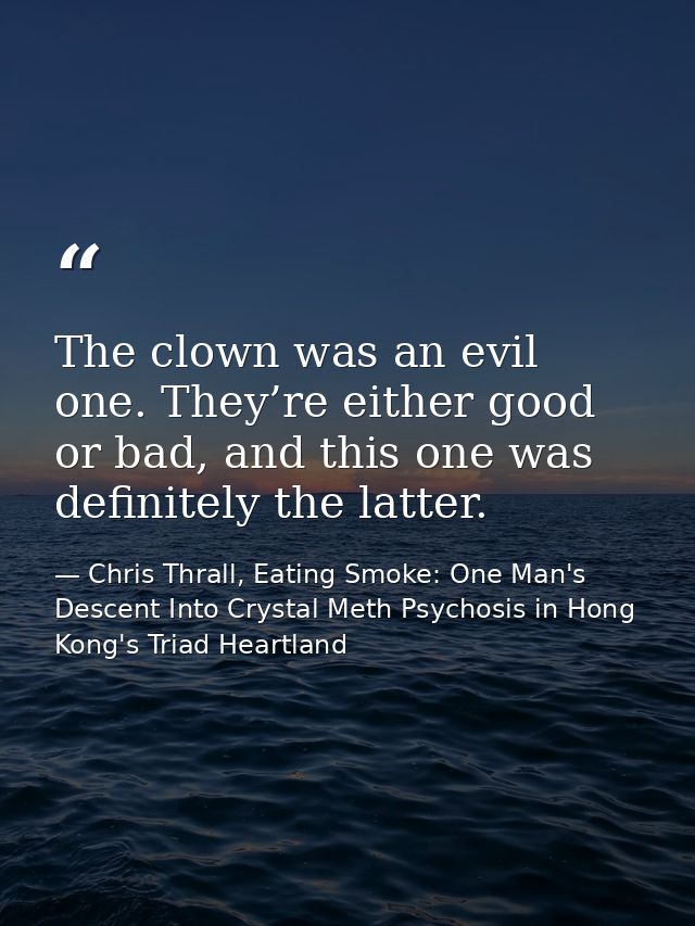 The clown was an evil one. They’re either good or bad, and this one was definitely the latter. — Chris Thrall, Eating Smoke: One Man's Descent Into Crystal Meth Psychosis in Hong Kong's Triad Heartland