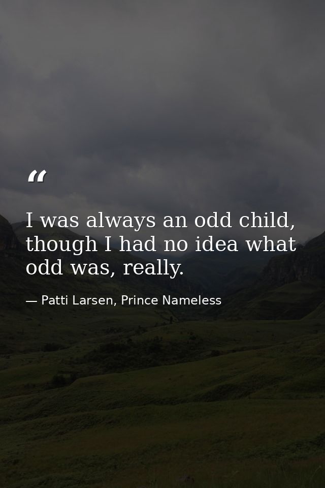 I was always an odd child, though I had no idea what odd was, really. — Patti Larsen, Prince Nameless