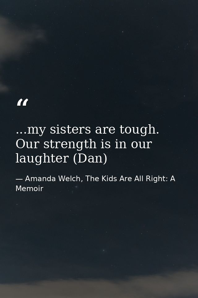 ...my sisters are tough. Our strength is in our laughter (Dan) — Amanda Welch, The Kids Are All Right: A Memoir