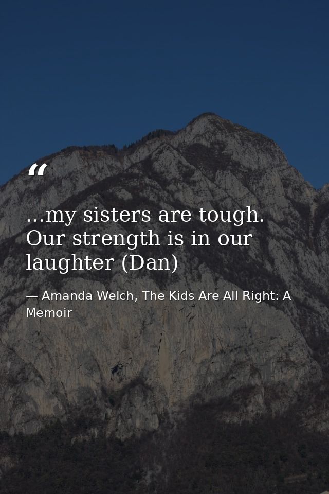 ...my sisters are tough. Our strength is in our laughter (Dan) — Amanda Welch, The Kids Are All Right: A Memoir