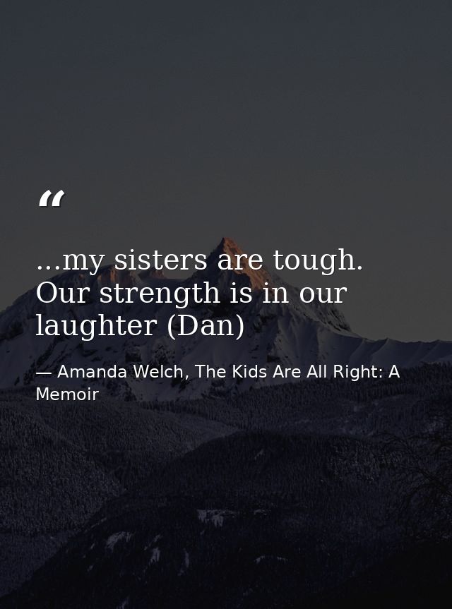 ...my sisters are tough. Our strength is in our laughter (Dan) — Amanda Welch, The Kids Are All Right: A Memoir