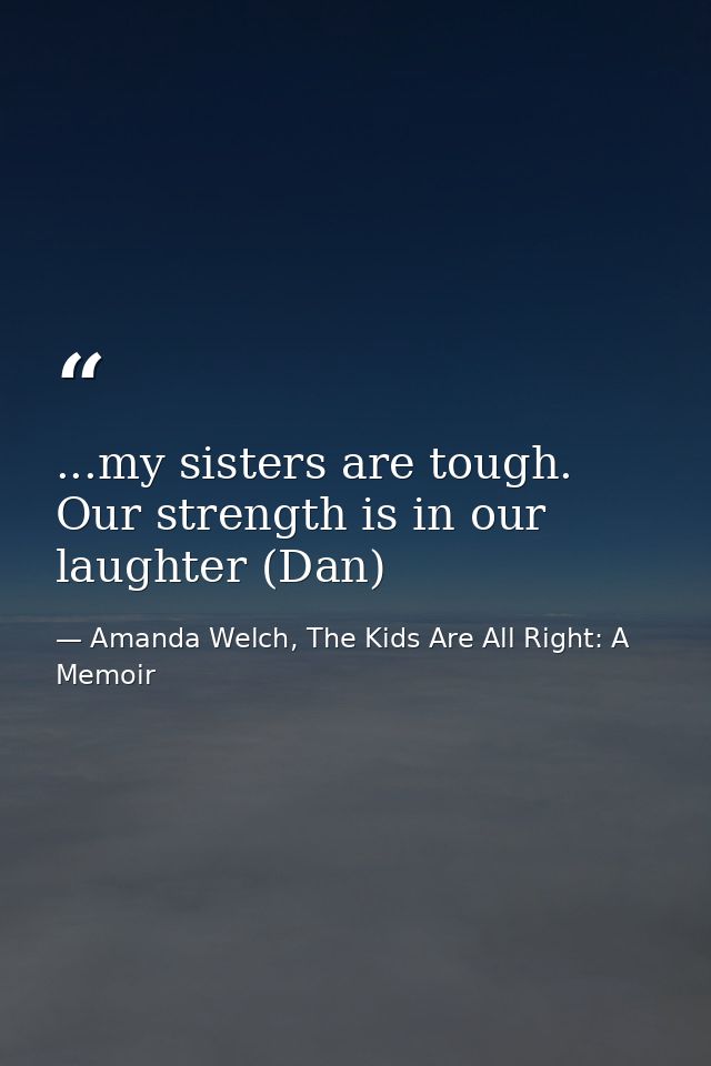 ...my sisters are tough. Our strength is in our laughter (Dan) — Amanda Welch, The Kids Are All Right: A Memoir