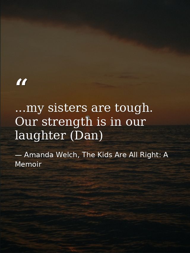 ...my sisters are tough. Our strength is in our laughter (Dan) — Amanda Welch, The Kids Are All Right: A Memoir