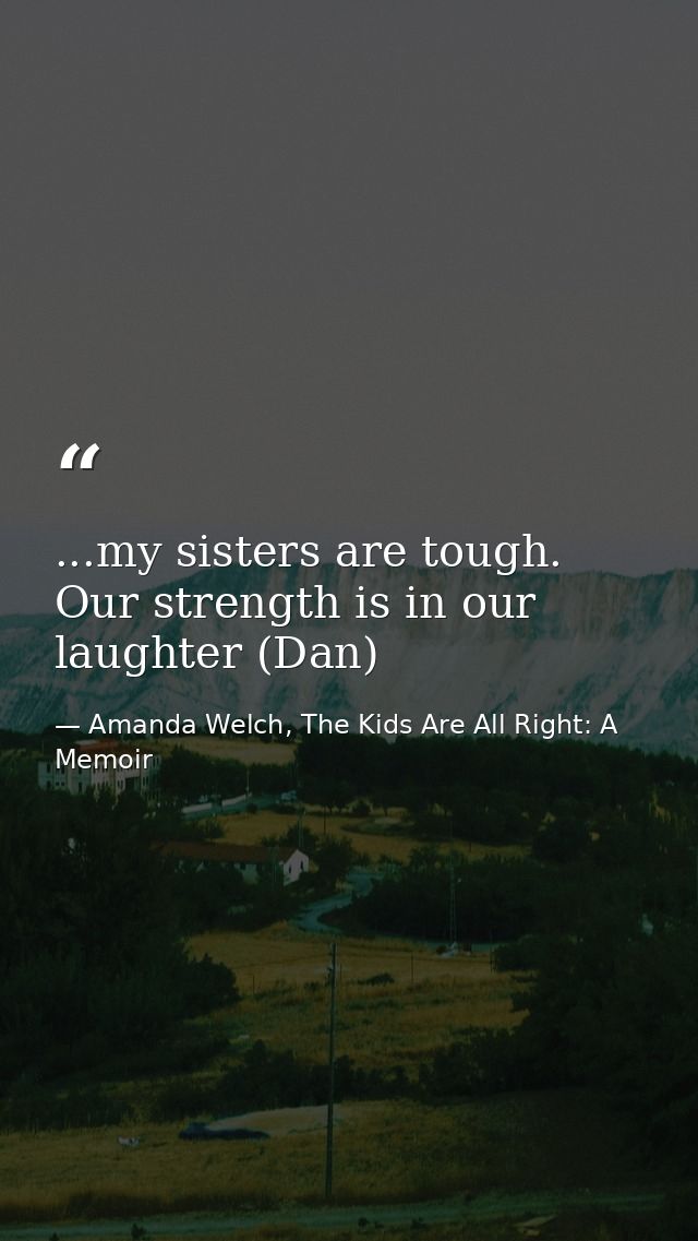 ...my sisters are tough. Our strength is in our laughter (Dan) — Amanda Welch, The Kids Are All Right: A Memoir