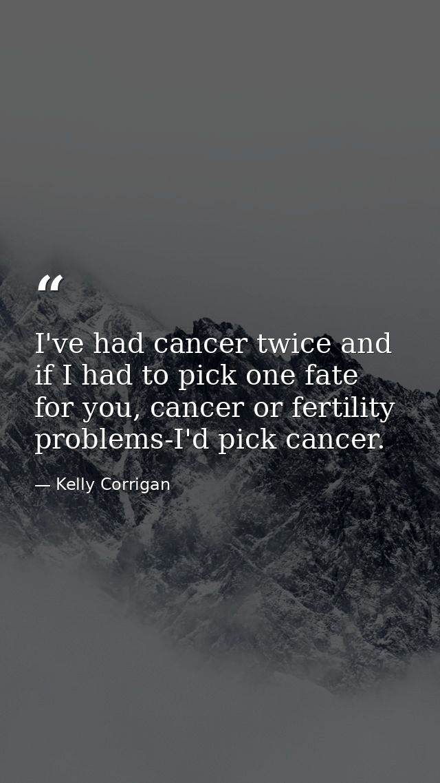 I've had cancer twice and if I had to pick one fate for you, cancer or fertility problems-I'd pick cancer. — Kelly Corrigan