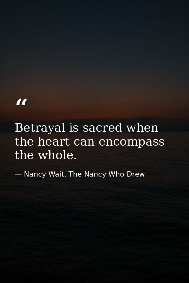 Betrayal is sacred when the heart can encompass the whole. — Nancy Wait, The Nancy Who Drew