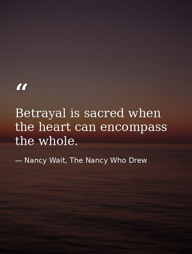 Betrayal is sacred when the heart can encompass the whole. — Nancy Wait, The Nancy Who Drew