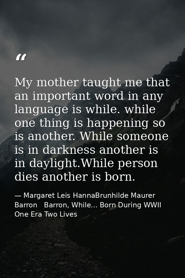 My mother taught me that an important word in any language is while. while one thing is happening so is another. While s — Margaret Leis HannaBrunhilde Maurer Barron   Barron, While... Born During WWII One Era Two Lives