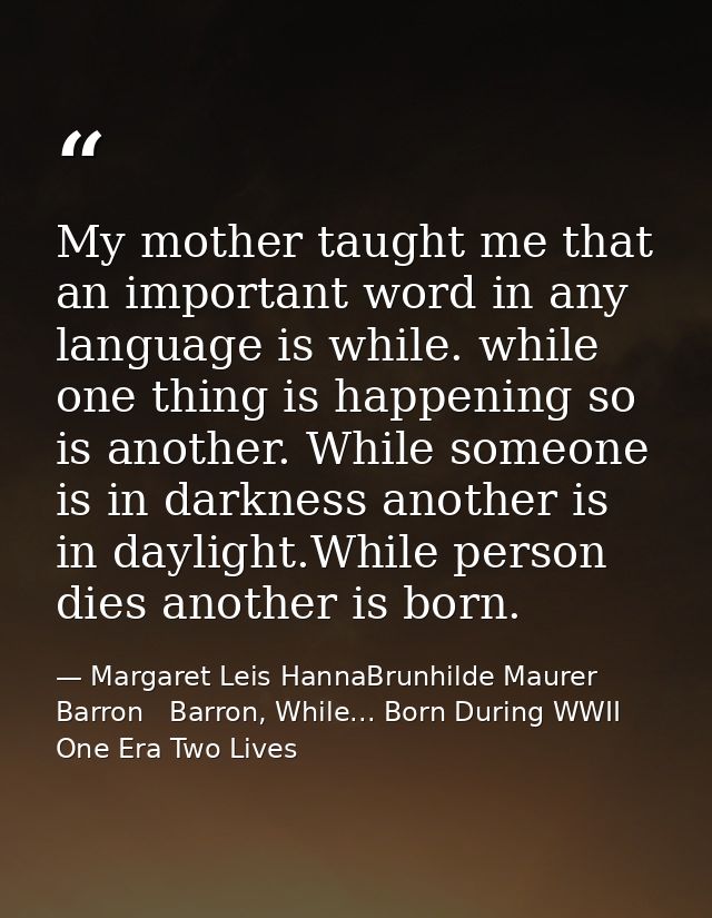 My mother taught me that an important word in any language is while. while one thing is happening so is another. While s — Margaret Leis HannaBrunhilde Maurer Barron   Barron, While... Born During WWII One Era Two Lives