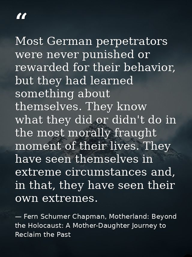 Most German perpetrators were never punished or rewarded for their behavior, but they had learned something about themse — Fern Schumer Chapman, Motherland: Beyond the Holocaust: A Mother-Daughter Journey to Reclaim the Past