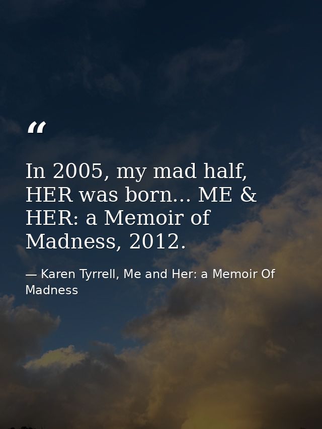 In 2005, my mad half, HER was born... ME & HER: a Memoir of Madness, 2012. — Karen Tyrrell, Me and Her: a Memoir Of Madness