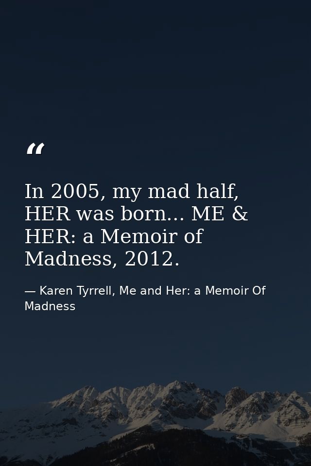 In 2005, my mad half, HER was born... ME & HER: a Memoir of Madness, 2012. — Karen Tyrrell, Me and Her: a Memoir Of Madness