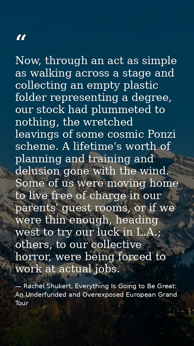 Now, through an act as simple as walking across a stage and collecting an empty plastic folder representing a degree, ou — Rachel Shukert, Everything Is Going to Be Great: An Underfunded and Overexposed European Grand Tour