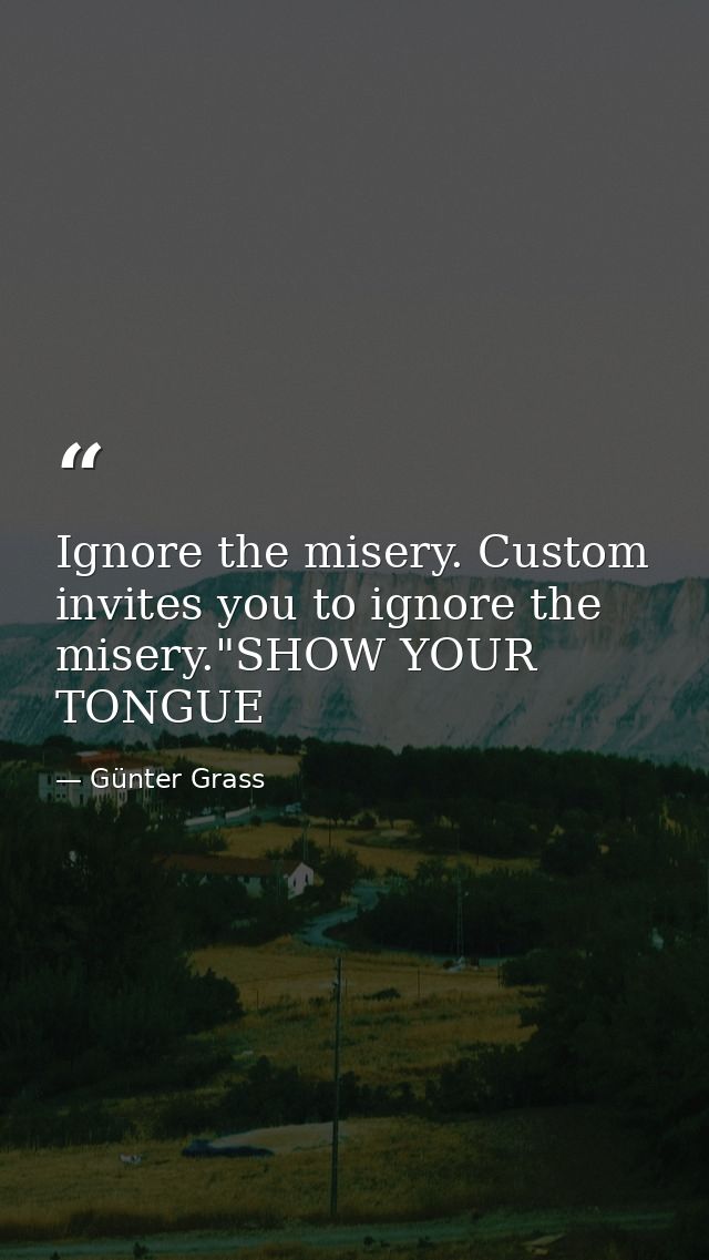 Ignore the misery. Custom invites you to ignore the misery."SHOW YOUR TONGUE — Günter Grass