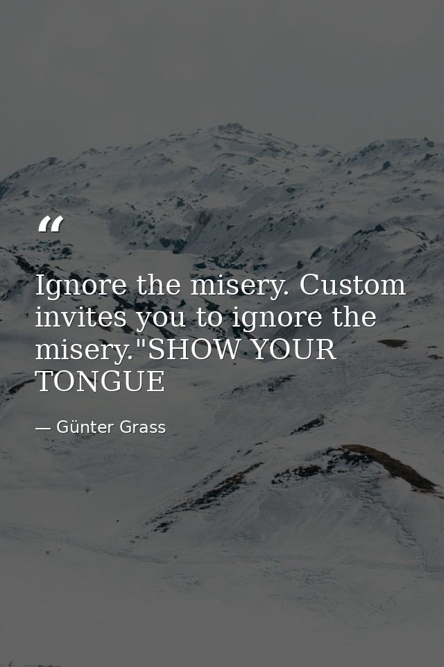 Ignore the misery. Custom invites you to ignore the misery."SHOW YOUR TONGUE — Günter Grass