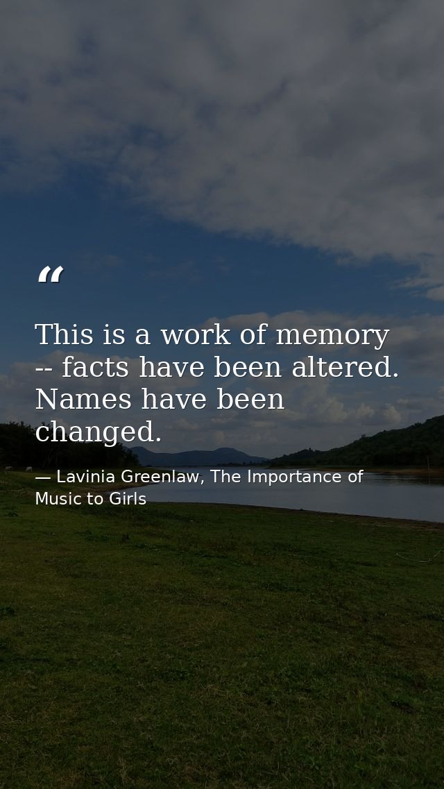 This is a work of memory -- facts have been altered. Names have been changed. — Lavinia Greenlaw, The Importance of Music to Girls