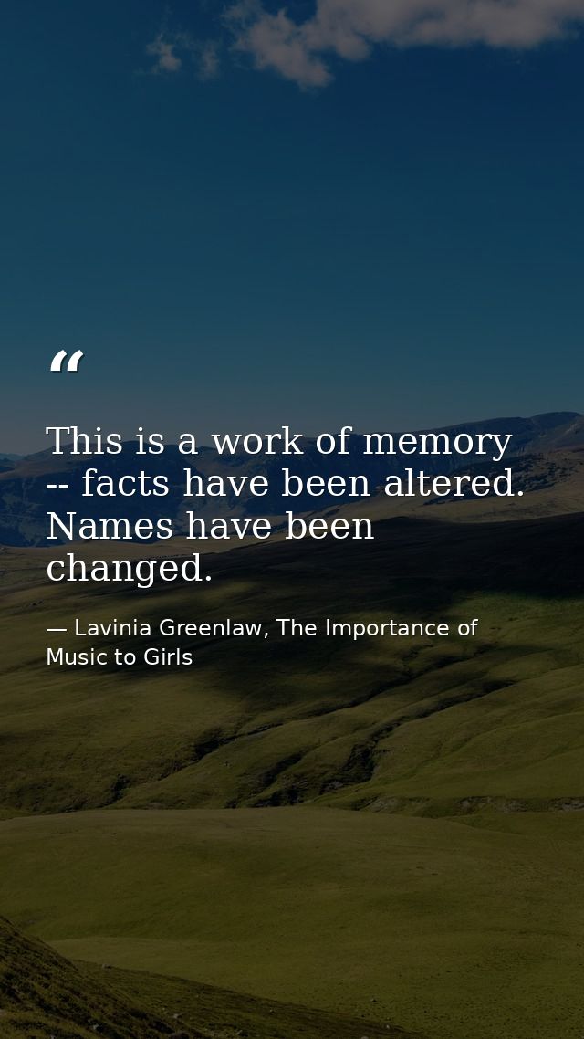 This is a work of memory -- facts have been altered. Names have been changed. — Lavinia Greenlaw, The Importance of Music to Girls