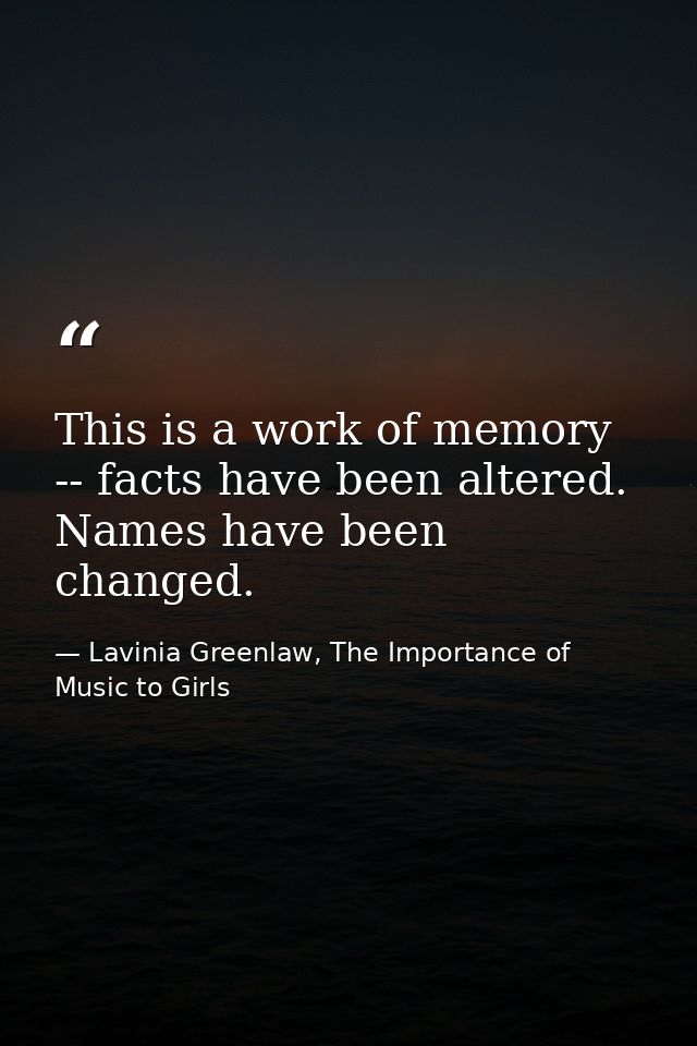 This is a work of memory -- facts have been altered. Names have been changed. — Lavinia Greenlaw, The Importance of Music to Girls