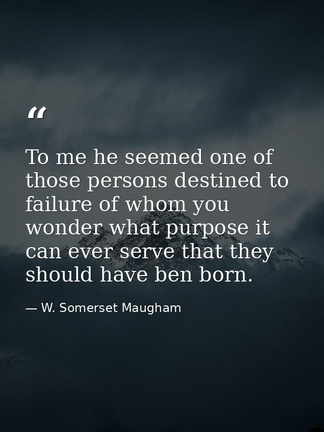 To me he seemed one of those persons destined to failure of whom you wonder what purpose it can ever serve that they sho — W. Somerset Maugham