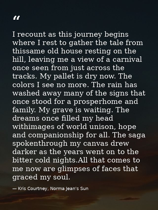I recount as this journey begins where I rest to gather the tale from thissame old house resting on the hill, leaving me — Kris Courtney, Norma Jean's Sun