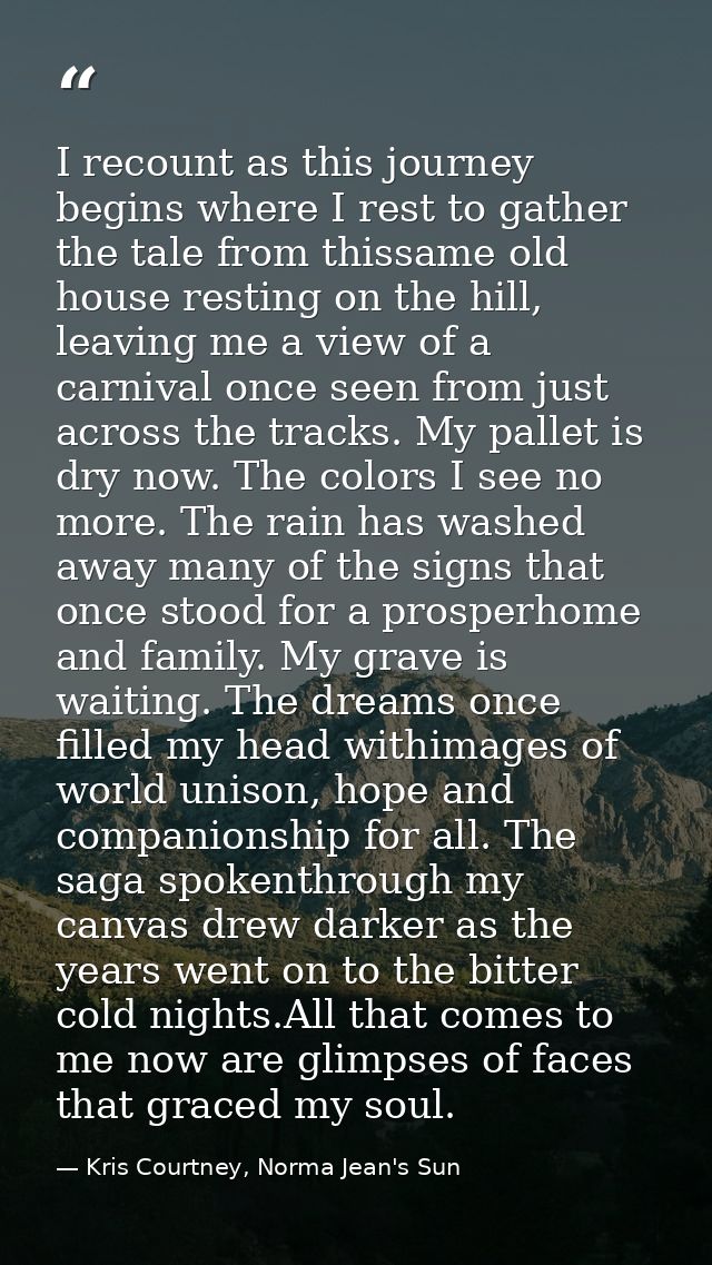 I recount as this journey begins where I rest to gather the tale from thissame old house resting on the hill, leaving me — Kris Courtney, Norma Jean's Sun