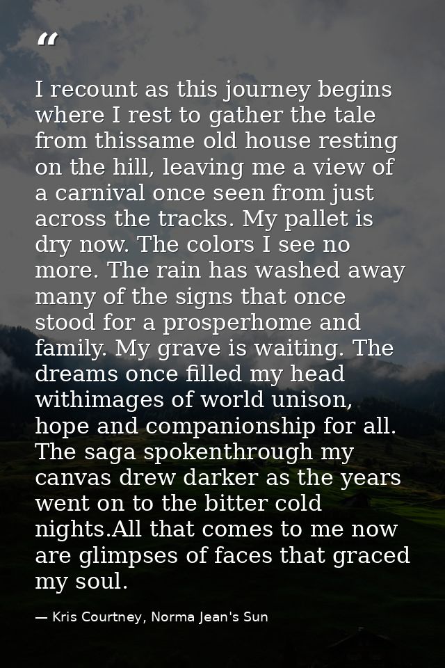 I recount as this journey begins where I rest to gather the tale from thissame old house resting on the hill, leaving me — Kris Courtney, Norma Jean's Sun