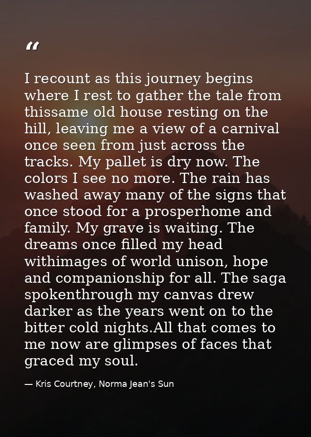 I recount as this journey begins where I rest to gather the tale from thissame old house resting on the hill, leaving me — Kris Courtney, Norma Jean's Sun