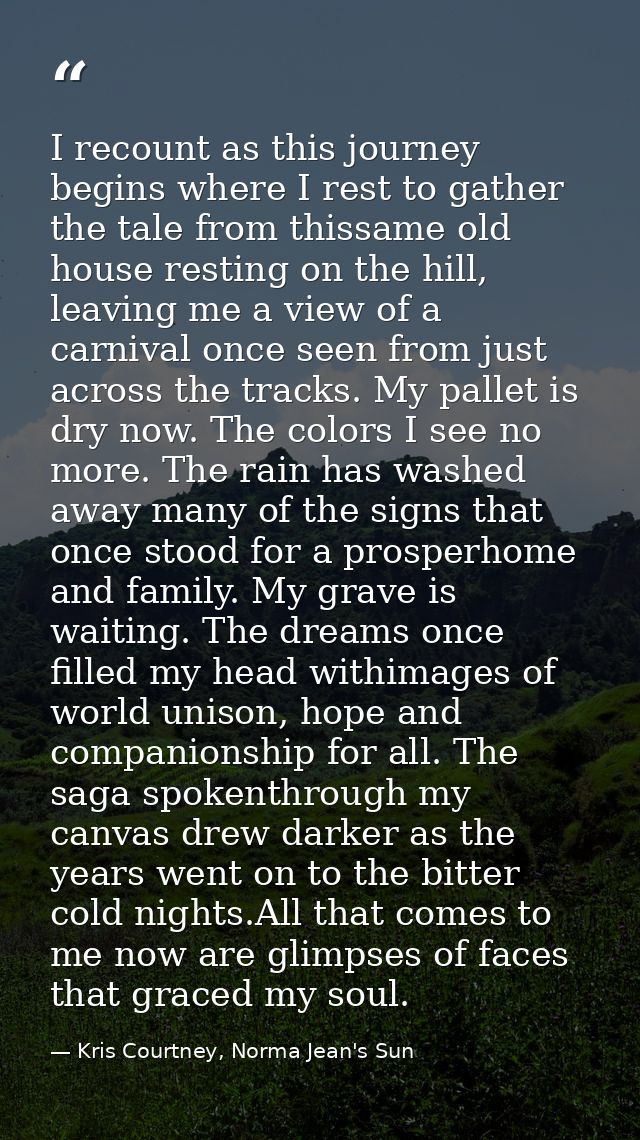 I recount as this journey begins where I rest to gather the tale from thissame old house resting on the hill, leaving me — Kris Courtney, Norma Jean's Sun