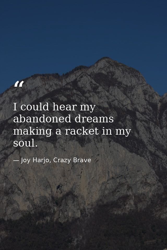 I could hear my abandoned dreams making a racket in my soul. — Joy Harjo, Crazy Brave
