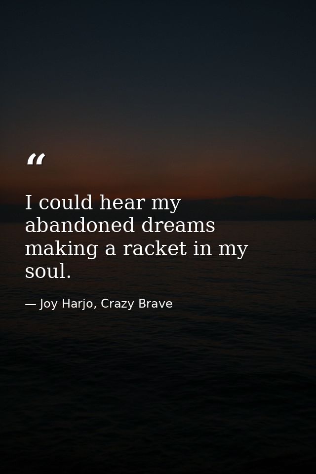 I could hear my abandoned dreams making a racket in my soul. — Joy Harjo, Crazy Brave