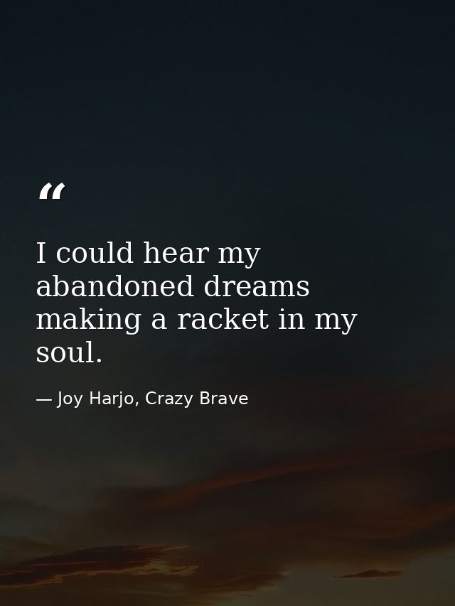I could hear my abandoned dreams making a racket in my soul. — Joy Harjo, Crazy Brave