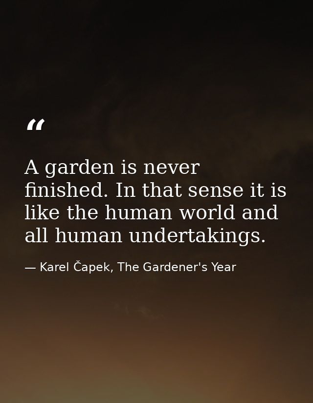A garden is never finished. In that sense it is like the human world and all human undertakings. — Karel Čapek, The Gardener's Year