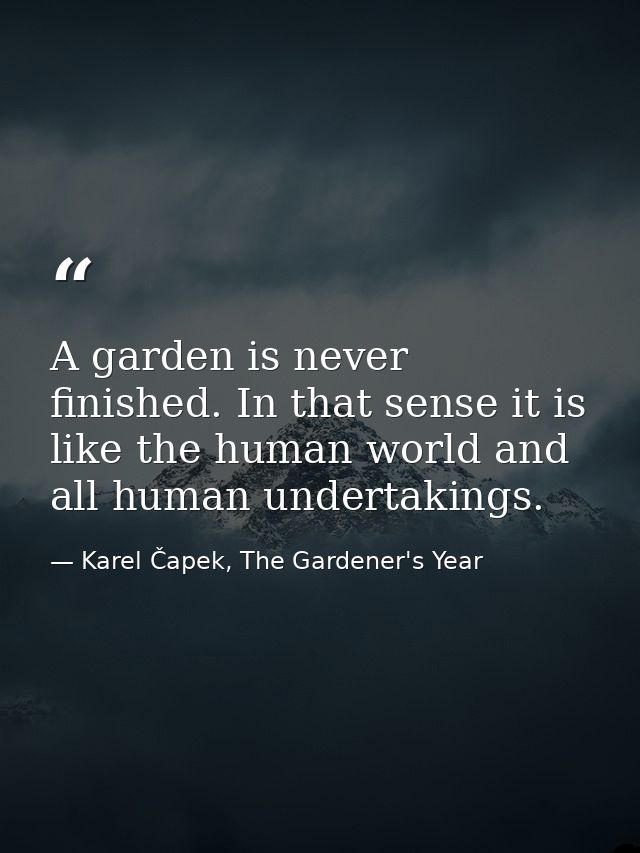 A garden is never finished. In that sense it is like the human world and all human undertakings. — Karel Čapek, The Gardener's Year