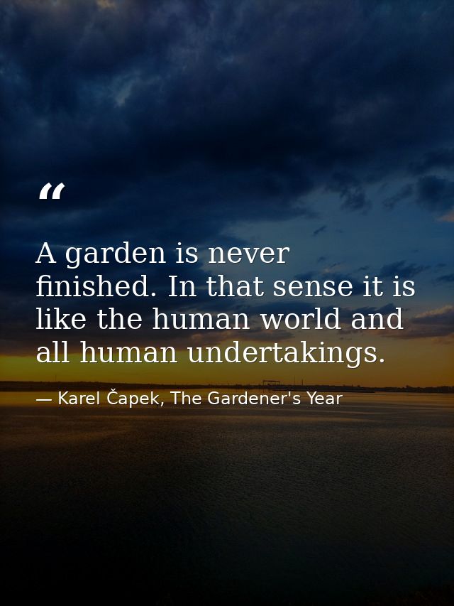 A garden is never finished. In that sense it is like the human world and all human undertakings. — Karel Čapek, The Gardener's Year