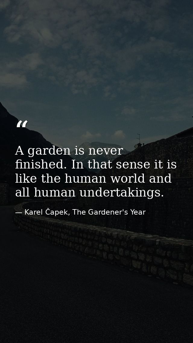 A garden is never finished. In that sense it is like the human world and all human undertakings. — Karel Čapek, The Gardener's Year