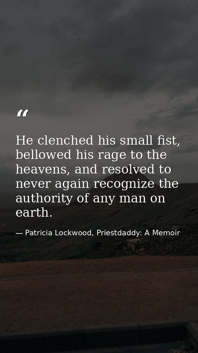 He clenched his small fist, bellowed his rage to the heavens, and resolved to never again recognize the authority of any — Patricia Lockwood, Priestdaddy: A Memoir