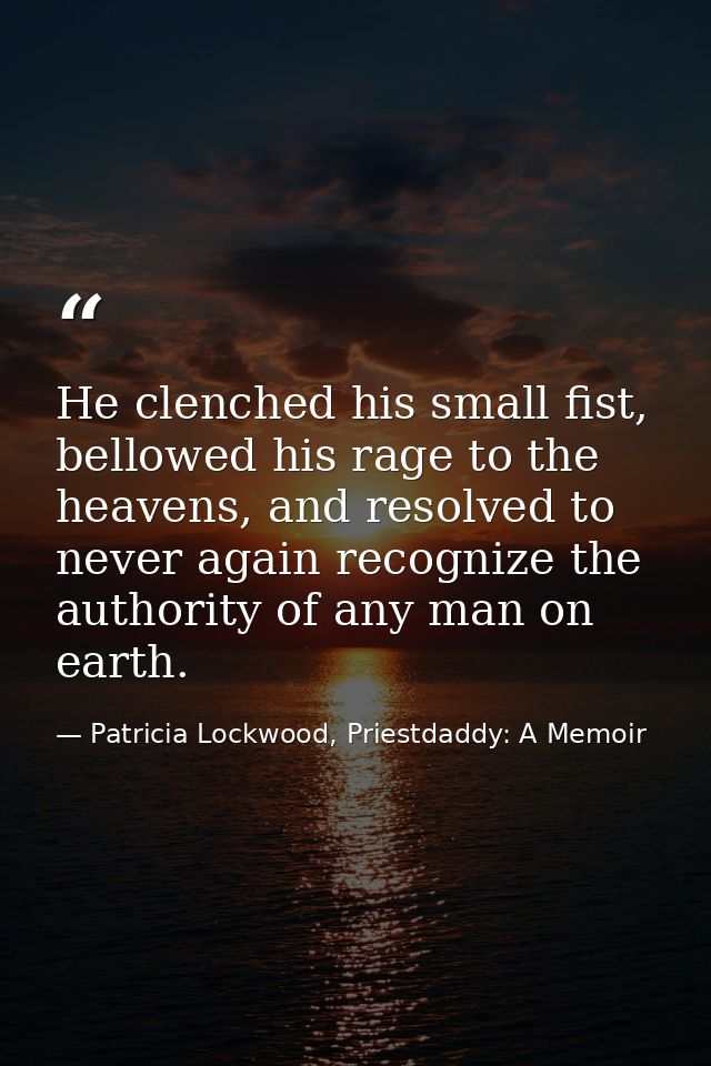 He clenched his small fist, bellowed his rage to the heavens, and resolved to never again recognize the authority of any — Patricia Lockwood, Priestdaddy: A Memoir