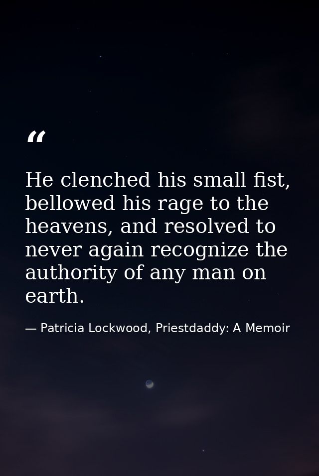 He clenched his small fist, bellowed his rage to the heavens, and resolved to never again recognize the authority of any — Patricia Lockwood, Priestdaddy: A Memoir