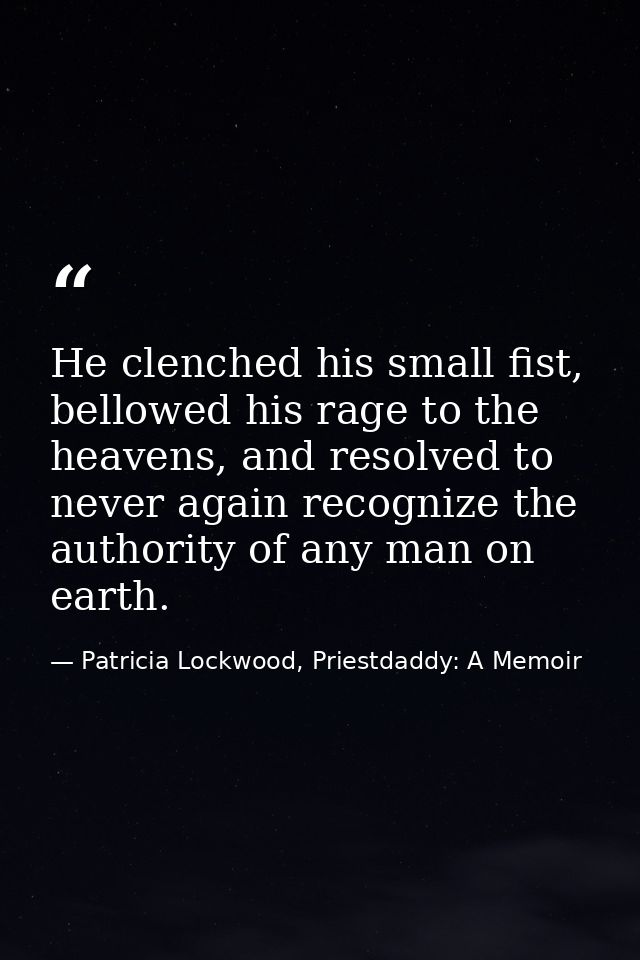 He clenched his small fist, bellowed his rage to the heavens, and resolved to never again recognize the authority of any — Patricia Lockwood, Priestdaddy: A Memoir
