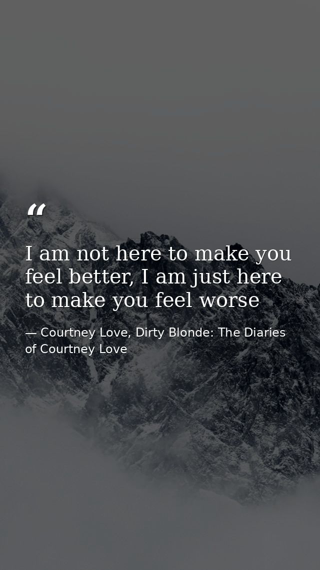 I am not here to make you feel better, I am just here to make you feel worse — Courtney Love, Dirty Blonde: The Diaries of Courtney Love