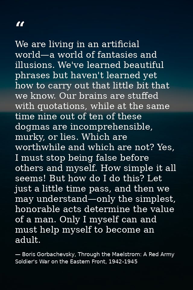 We are living in an artificial world—a world of fantasies and illusions. We've learned beautiful phrases but haven't lea — Boris Gorbachevsky, Through the Maelstrom: A Red Army Soldier's War on the Eastern Front, 1942-1945