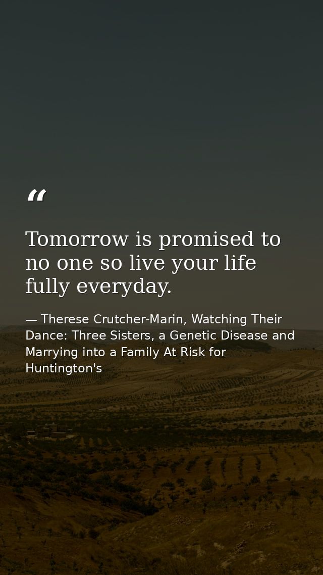 Tomorrow is promised to no one so live your life fully everyday. — Therese Crutcher-Marin, Watching Their Dance: Three Sisters, a Genetic Disease and Marrying into a Family At Risk for Huntington's