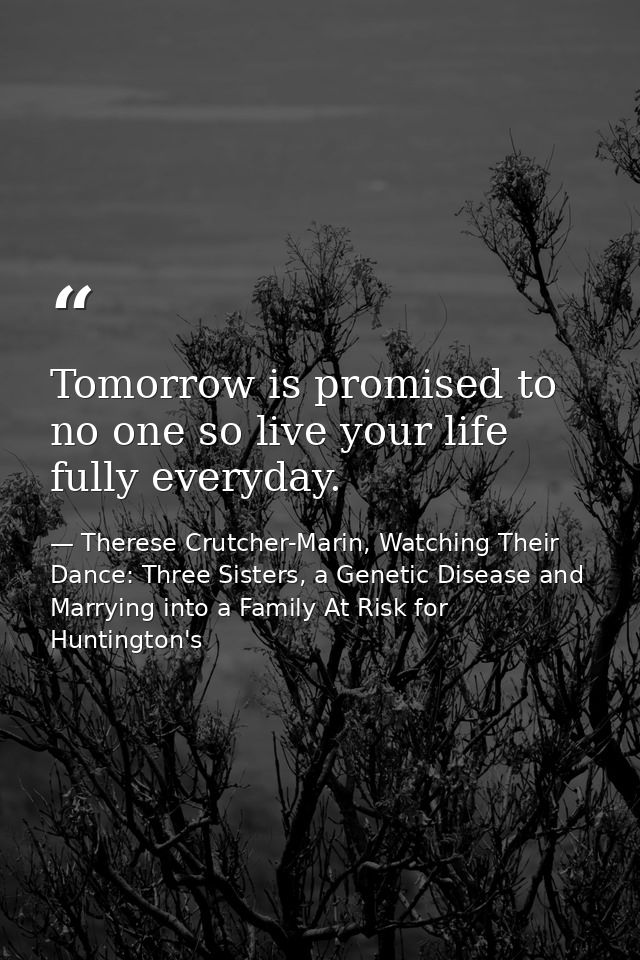 Tomorrow is promised to no one so live your life fully everyday. — Therese Crutcher-Marin, Watching Their Dance: Three Sisters, a Genetic Disease and Marrying into a Family At Risk for Huntington's