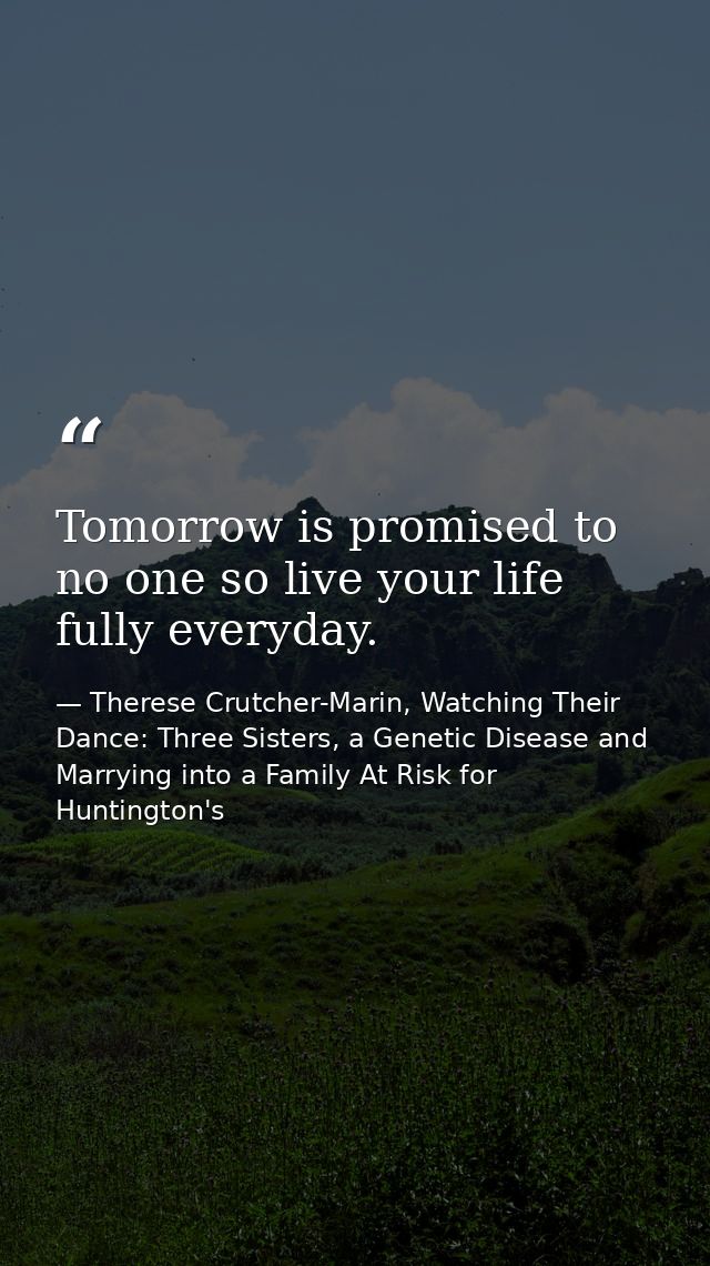 Tomorrow is promised to no one so live your life fully everyday. — Therese Crutcher-Marin, Watching Their Dance: Three Sisters, a Genetic Disease and Marrying into a Family At Risk for Huntington's