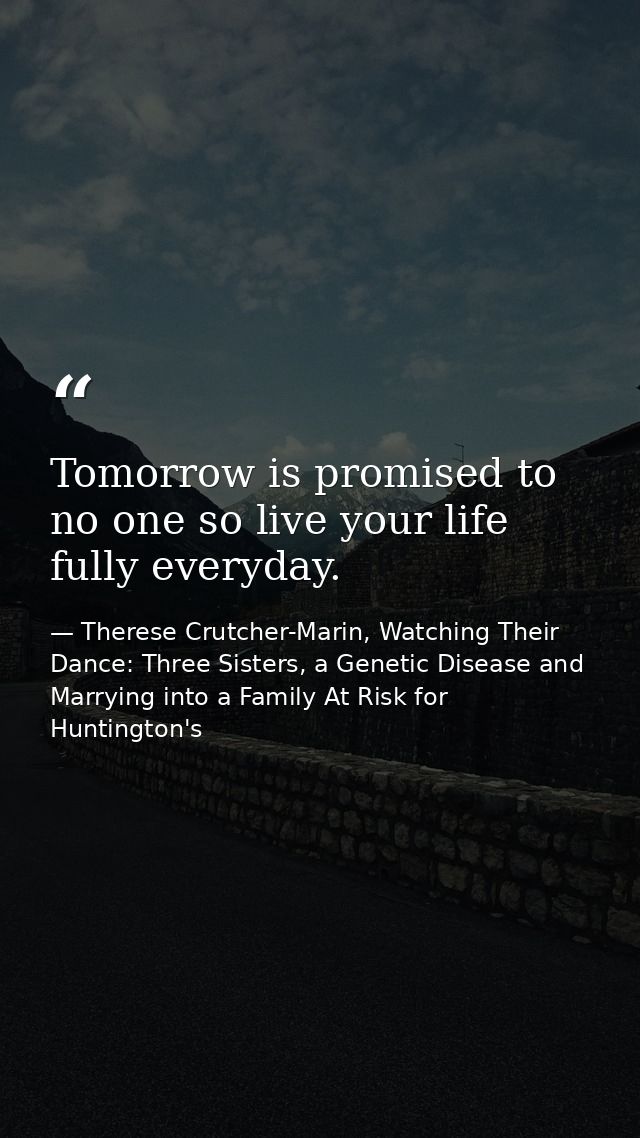Tomorrow is promised to no one so live your life fully everyday. — Therese Crutcher-Marin, Watching Their Dance: Three Sisters, a Genetic Disease and Marrying into a Family At Risk for Huntington's