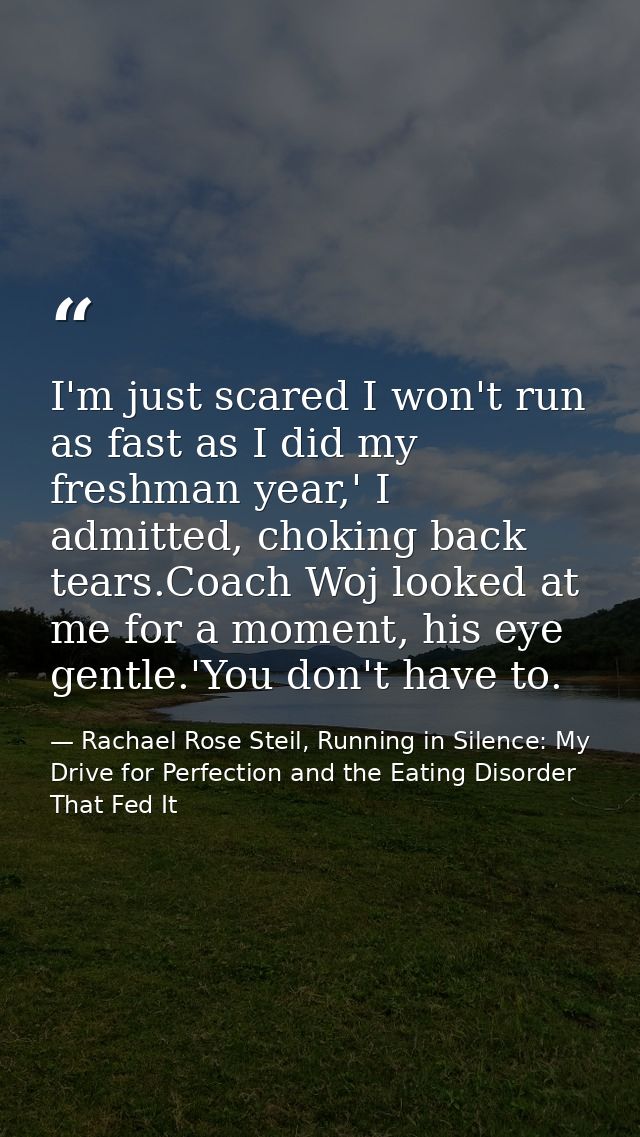 I'm just scared I won't run as fast as I did my freshman year,' I admitted, choking back tears.Coach Woj looked at me fo — Rachael Rose Steil, Running in Silence: My Drive for Perfection and the Eating Disorder That Fed It