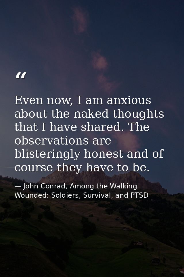 Even now, I am anxious about the naked thoughts that I have shared. The observations are blisteringly honest and of cour — John Conrad, Among the Walking Wounded: Soldiers, Survival, and PTSD