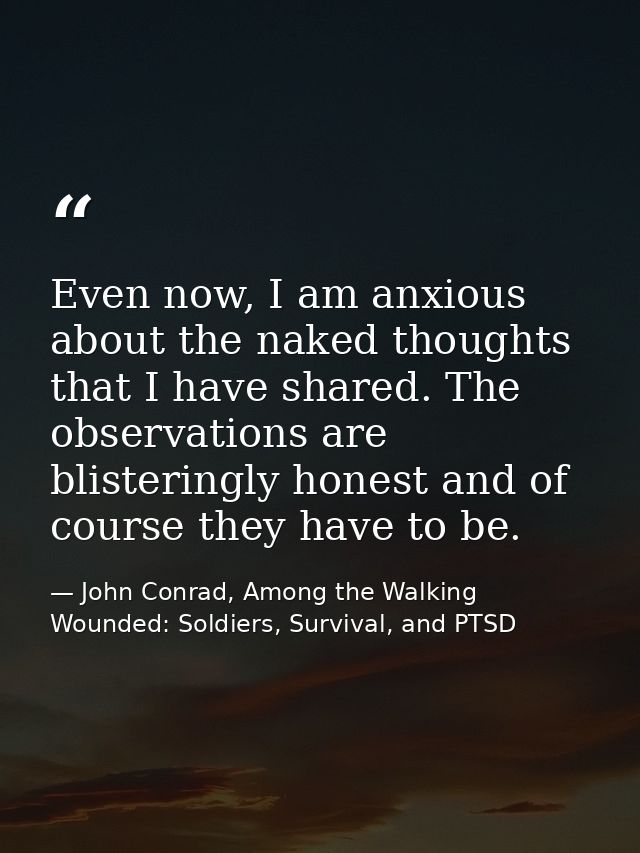 Even now, I am anxious about the naked thoughts that I have shared. The observations are blisteringly honest and of cour — John Conrad, Among the Walking Wounded: Soldiers, Survival, and PTSD