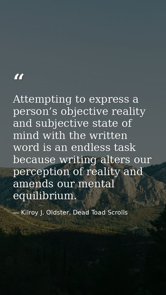 Attempting to express a person’s objective reality and subjective state of mind with the written word is an endless task — Kilroy J. Oldster, Dead Toad Scrolls
